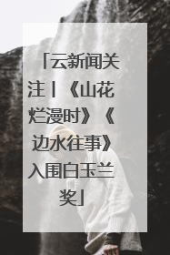 云新闻关注丨《山花烂漫时》《边水往事》入围白玉兰奖