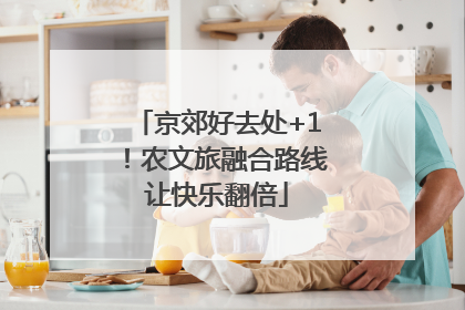 京郊好去处+1！农文旅融合路线让快乐翻倍