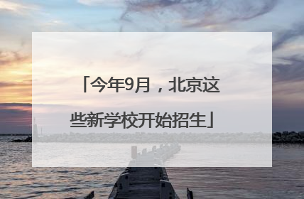 今年9月，北京这些新学校开始招生