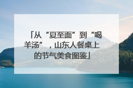 从“夏至面”到“喝羊汤”，山东人餐桌上的节气美食图鉴