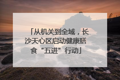 从机关到全域，长沙天心区启动健康膳食“五进”行动