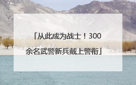从此成为战士！300余名武警新兵戴上警衔