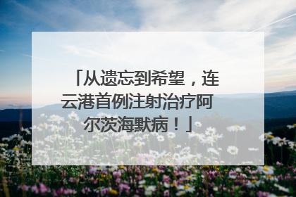 从遗忘到希望，连云港首例注射治疗阿尔茨海默病！