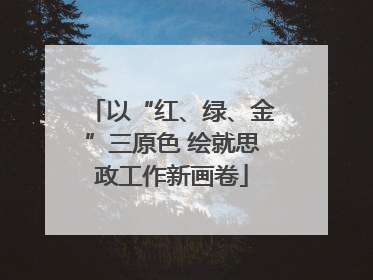 以“红、绿、金”三原色 绘就思政工作新画卷