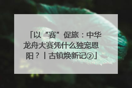以“赛”促旅：中华龙舟大赛凭什么独宠恩阳？丨古镇焕新记②