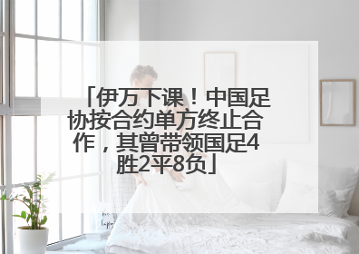 伊万下课！中国足协按合约单方终止合作，其曾带领国足4胜2平8负