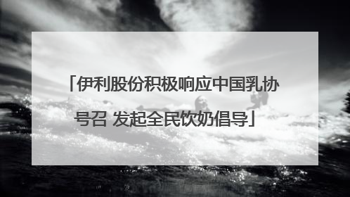 伊利股份积极响应中国乳协号召 发起全民饮奶倡导