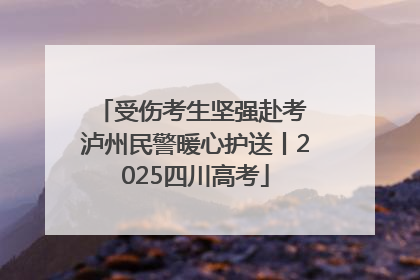 受伤考生坚强赴考 泸州民警暖心护送丨2025四川高考
