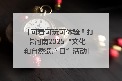 可看可玩可体验！打卡河南2025“文化和自然遗产日”活动