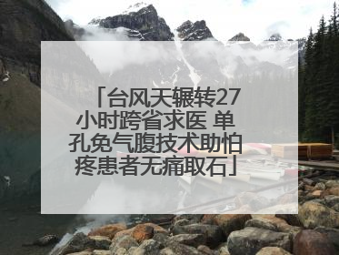 台风天辗转27小时跨省求医 单孔免气腹技术助怕疼患者无痛取石