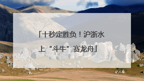 十秒定胜负！沪浙水上“斗牛”赛龙舟
