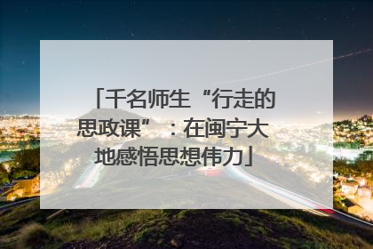 千名师生“行走的思政课”：在闽宁大地感悟思想伟力