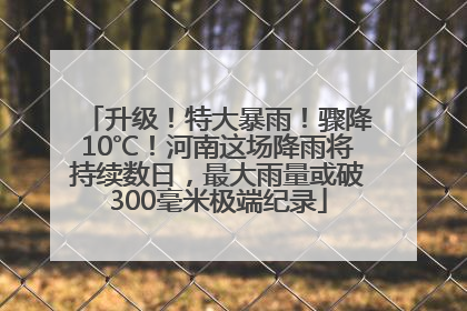 升级！特大暴雨！骤降10℃！河南这场降雨将持续数日，最大雨量或破300毫米极端纪录