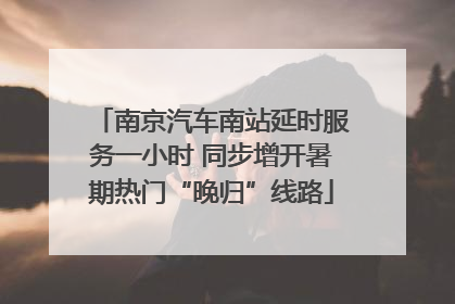 南京汽车南站延时服务一小时 同步增开暑期热门“晚归”线路