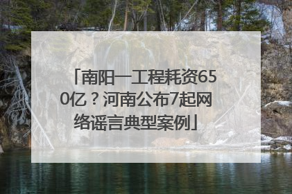 南阳一工程耗资650亿？河南公布7起网络谣言典型案例