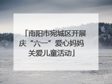南阳市宛城区开展庆“六一”爱心妈妈关爱儿童活动