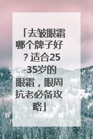 去皱眼霜哪个牌子好？适合25-35岁的眼霜，眼周抗老必备攻略