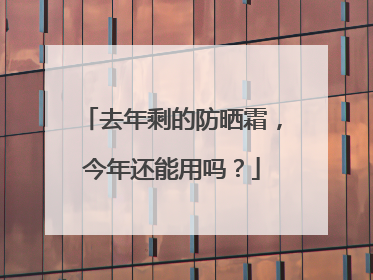 去年剩的防晒霜，今年还能用吗？