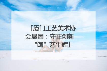 厦门工艺美术协会展团：守正创新 “闽”艺生辉
