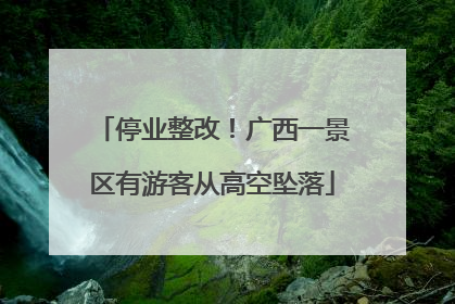 停业整改！广西一景区有游客从高空坠落