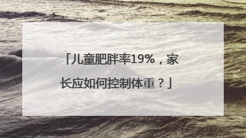 儿童肥胖率19%，家长应如何控制体重？