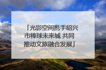 光影空间携手绍兴市棒球未来城 共同推动文旅融合发展