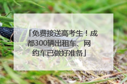 免费接送高考生！成都300辆出租车、网约车已做好准备