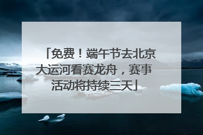 免费！端午节去北京大运河看赛龙舟，赛事活动将持续三天