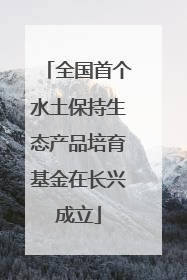全国首个水土保持生态产品培育基金在长兴成立