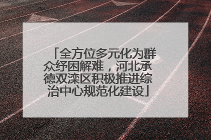 全方位多元化为群众纾困解难，河北承德双滦区积极推进综治中心规范化建设