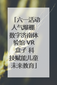 六一活动人气爆棚 数字济南体验馆 VR 盒子 科技赋能儿童未来教育