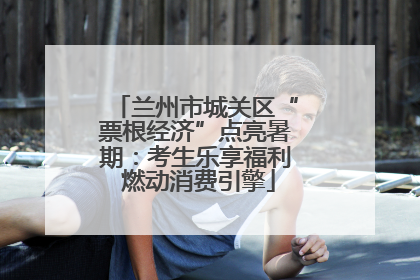 兰州市城关区“票根经济”点亮暑期：考生乐享福利 燃动消费引擎