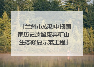 兰州市成功申报国家历史遗留废弃矿山生态修复示范工程