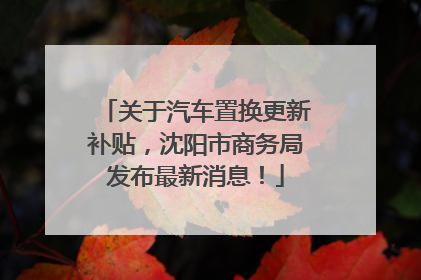 关于汽车置换更新补贴，沈阳市商务局发布最新消息！