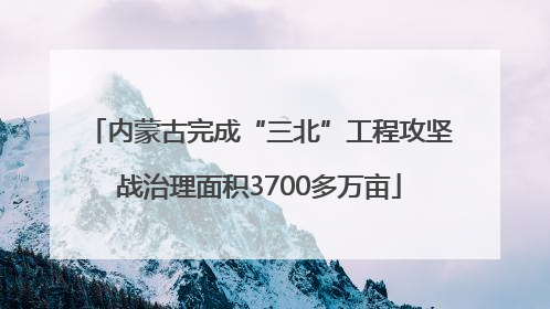 内蒙古完成“三北”工程攻坚战治理面积3700多万亩