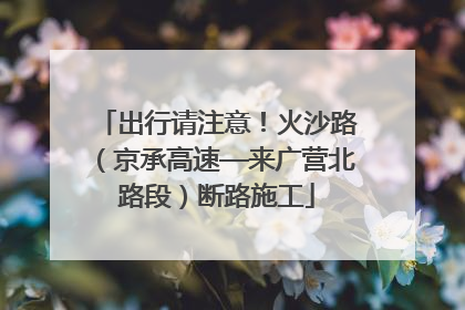 出行请注意！火沙路（京承高速—来广营北路段）断路施工