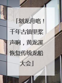划龙舟咯！千年古镇里桨声响，黄龙溪恢复传统龙船大会