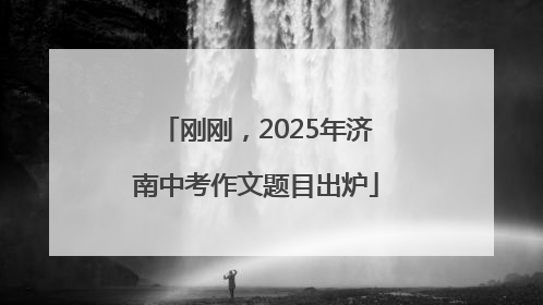 刚刚，2025年济南中考作文题目出炉