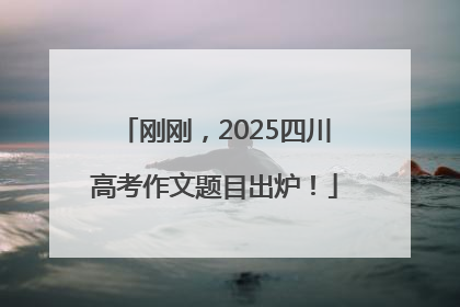 刚刚，2025四川高考作文题目出炉！