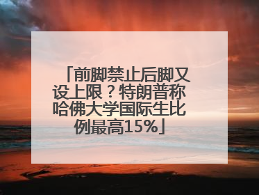 前脚禁止后脚又设上限？特朗普称哈佛大学国际生比例最高15%
