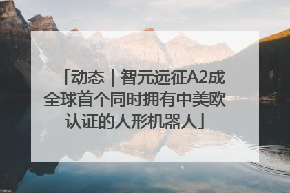 动态｜智元远征A2成全球首个同时拥有中美欧认证的人形机器人