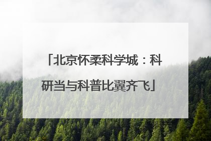 北京怀柔科学城：科研当与科普比翼齐飞