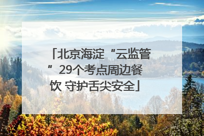 北京海淀“云监管”29个考点周边餐饮 守护舌尖安全