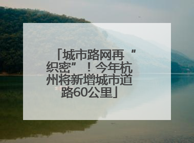 城市路网再“织密”！今年杭州将新增城市道路60公里