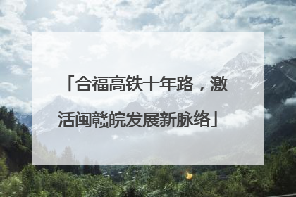 合福高铁十年路，激活闽赣皖发展新脉络