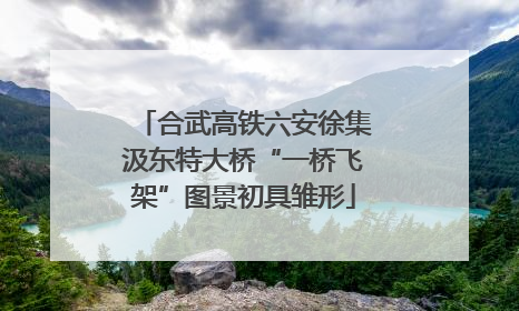 合武高铁六安徐集汲东特大桥“一桥飞架”图景初具雏形