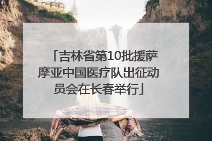 吉林省第10批援萨摩亚中国医疗队出征动员会在长春举行