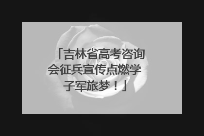 吉林省高考咨询会征兵宣传点燃学子军旅梦！