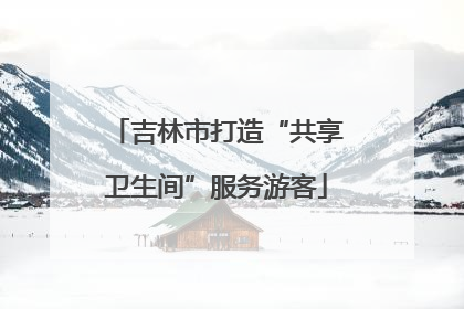 吉林市打造“共享卫生间”服务游客