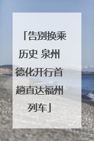 告别换乘历史 泉州德化开行首趟直达福州列车